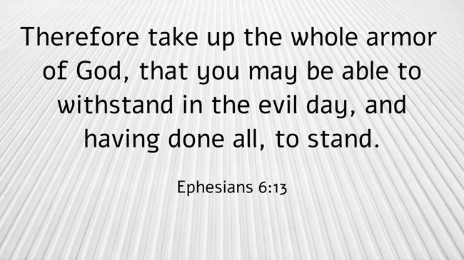 Therefore take up the whole armor of God, that you may be able to withstand in the evil day, and having done all, to stand. - Ephesians 6:13