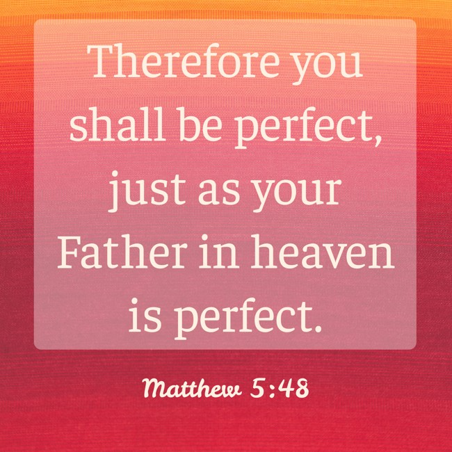 Therefore you shall be perfect, just as your Father in heaven is perfect. - Matthew 5:48