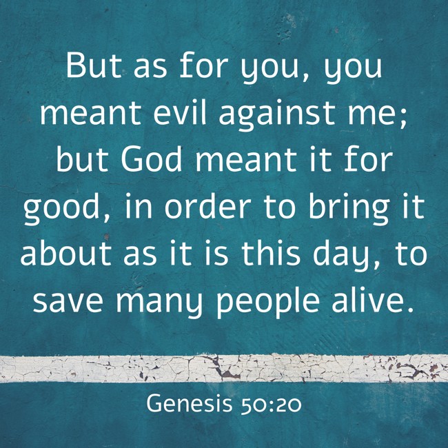 But as for you, you meant evil against me; but God meant it for good, in order to bring it about as it is this day, to save many people alive. - Genesis 50:20