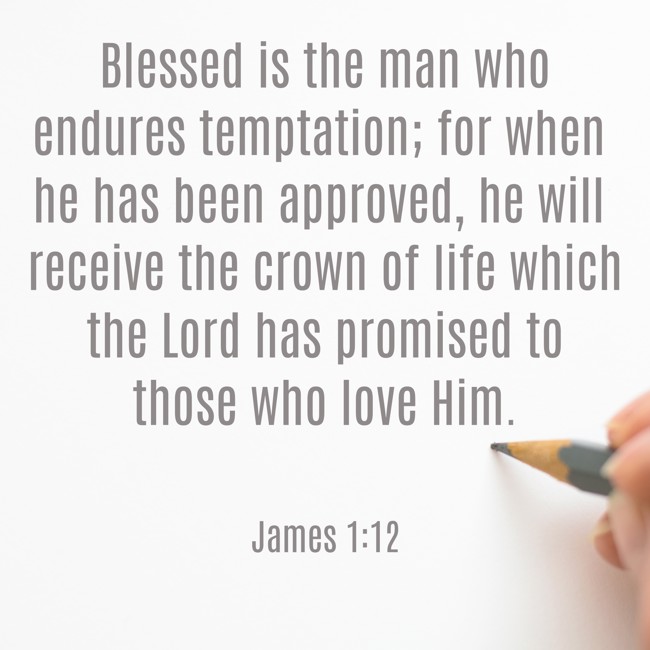 Blessed is the man who endures temptation; for when he has been approved, he will receive the crown of life which the Lord has promised to those who love Him. - James 1:12
