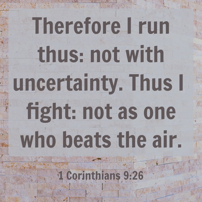 Therefore I run thus: not with uncertainty. Thus I fight: not as one who beats the air. - 1 Corinthians 9:26