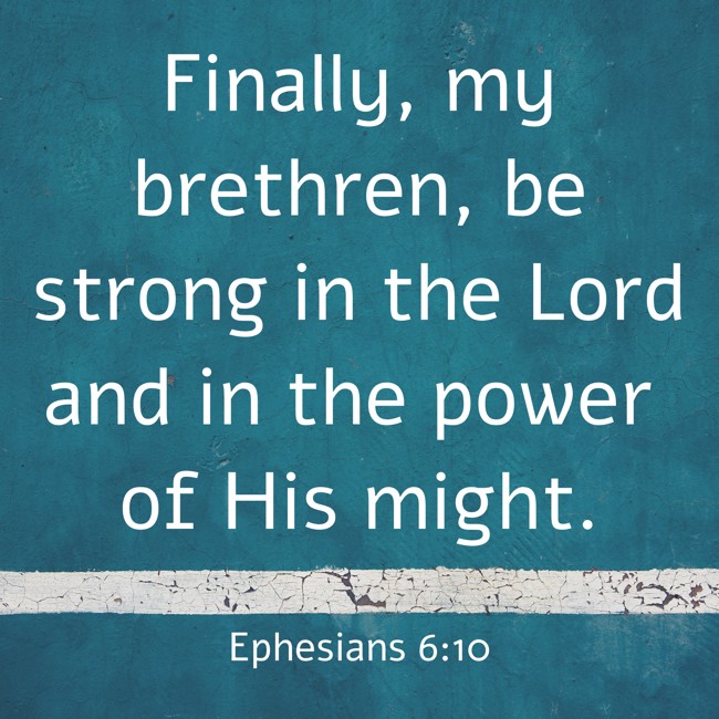 Finally, my brethren, be strong in the Lord and in the power of His might. - Ephesians 6:10