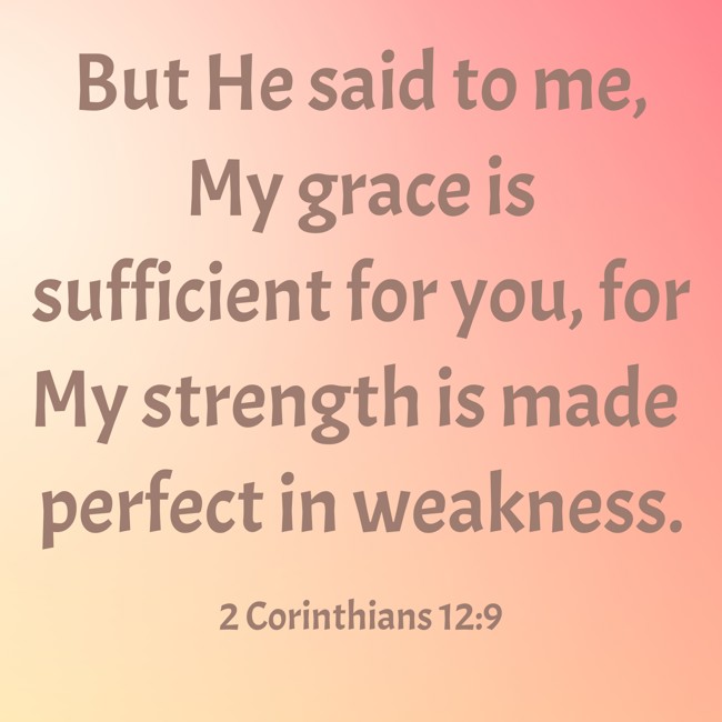 But He said to me, My grace is sufficient for you, for My strength is made perfect in weakness. - 2 Corinthians 12:9