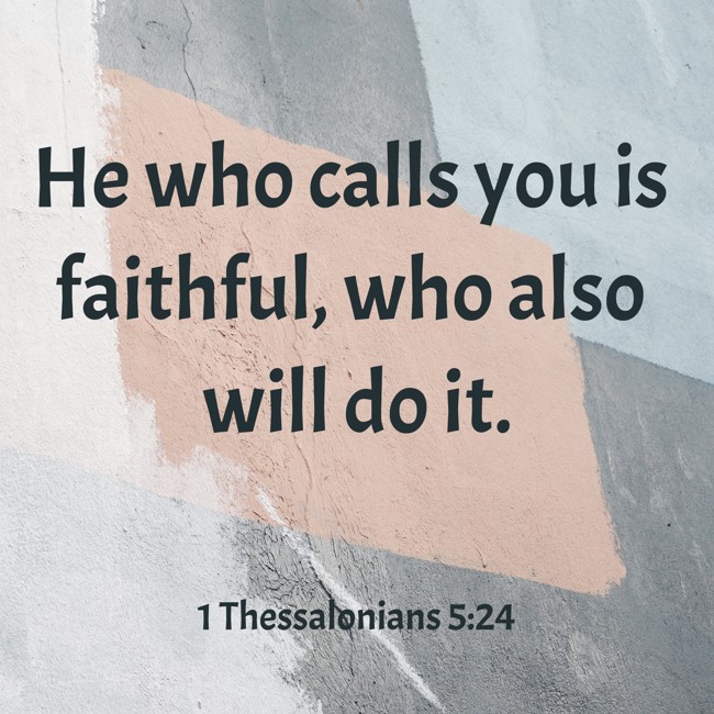 He who calls you is faithful, who also will do it. - 1 Thessalonians 5:24