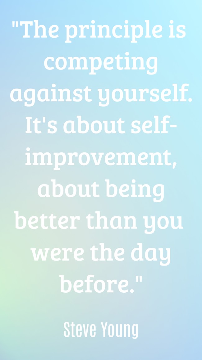 The principle is competing against yourself. It's about self-improvement, about being better than you were the day before. - Steve Young