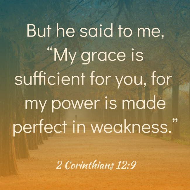 But he said to me, “My grace is sufficient for you, for my power is made perfect in weakness.” - 2 Corinthians 12:9