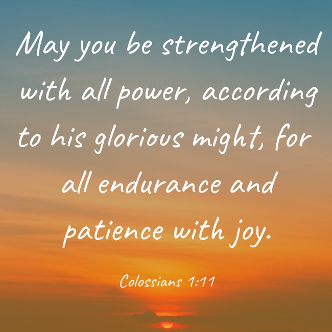 May you be strengthened with all power, according to his glorious might, for all endurance and patience with joy. - Colossians 1:11