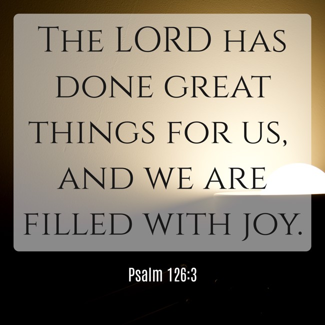 The LORD has done great things for us, and we are filled with joy. - Psalm 126:3
