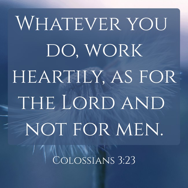 Whatever you do, work heartily, as for the Lord and not for men. - Colossians 3:23