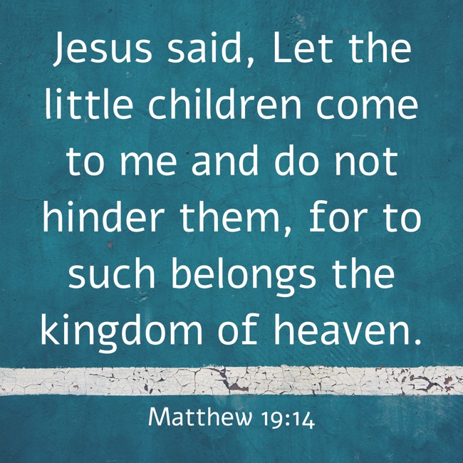 Jesus said, Let the little children come to me and do not hinder them, for to such belongs the kingdom of heaven. - Matthew 19:14