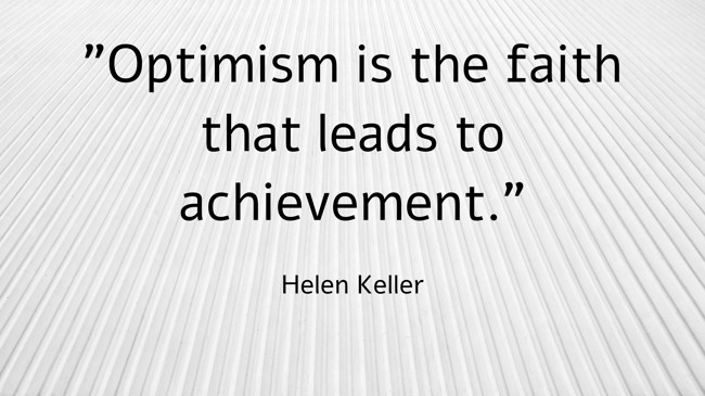 Optimism is the faith that leads to achievement. - Helen Keller