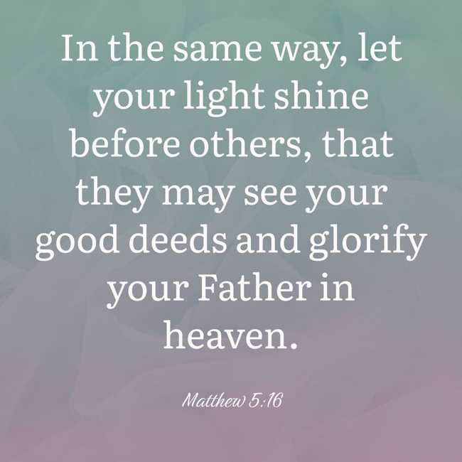 In the same way, let your light shine before others, that they may see your good deeds and glorify your Father in heaven. - Matthew 5:16