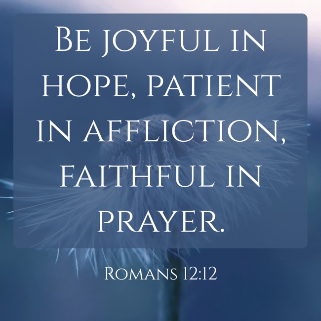 Be joyful in hope, patient in affliction, faithful in prayer. - Romans 12:12