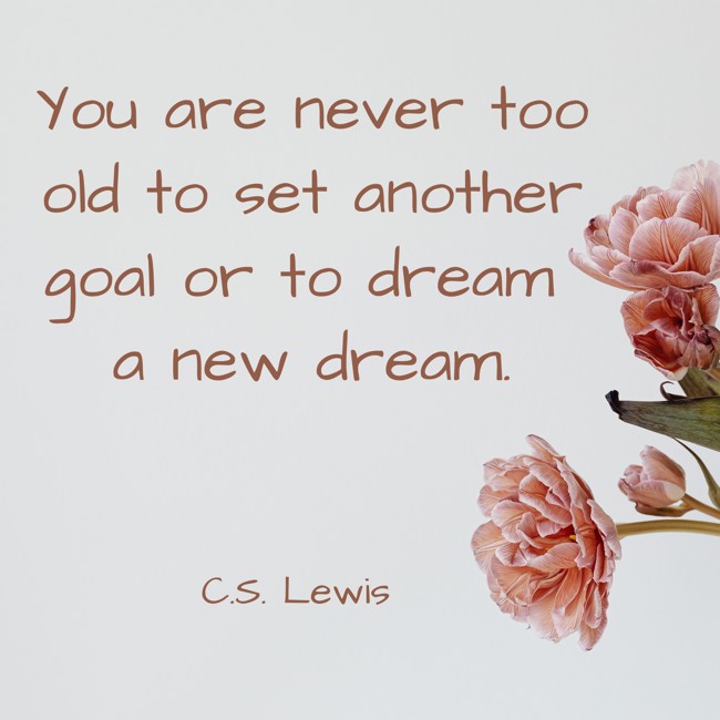 You are never too old to set another goal or to dream a new dream. - C.S. Lewis