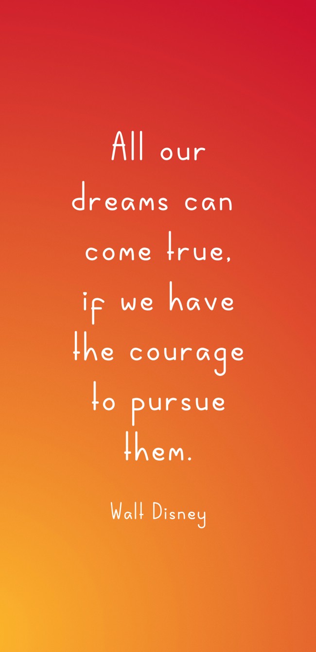 All our dreams can come true, if we have the courage to pursue them. - Walt Disney