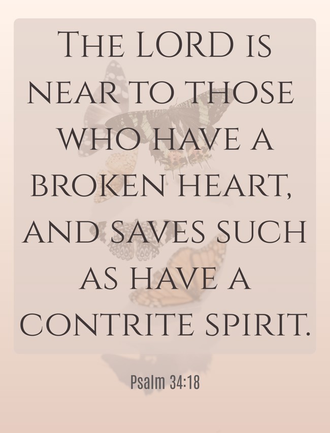 The LORD is near to those who have a broken heart, and saves such as have a contrite spirit. - Psalm 34:18