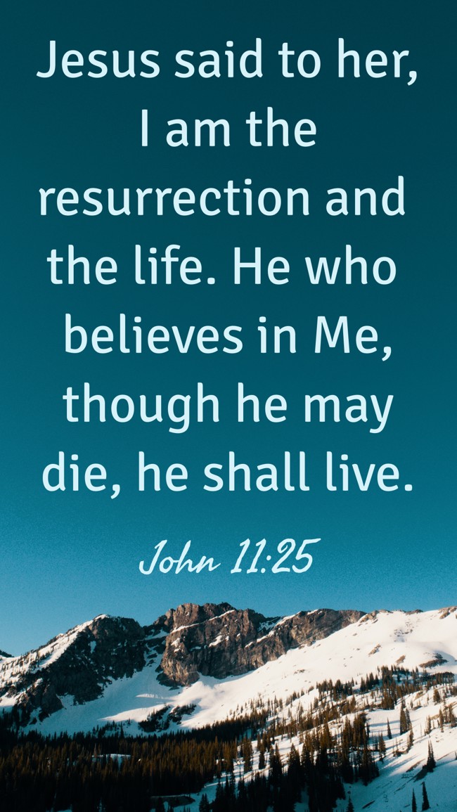 Jesus said to her, I am the resurrection and the life. He who believes in Me, though he may die, he shall live. - John 11:25