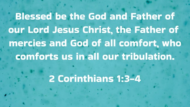 Blessed be the God and Father of our Lord Jesus Christ, the Father of mercies and God of all comfort, who comforts us in all our tribulation. - 2 Corinthians 1:3-4