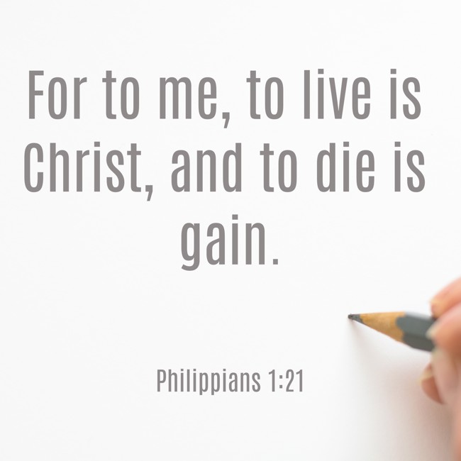 For to me, to live is Christ, and to die is gain. - Philippians 1:21