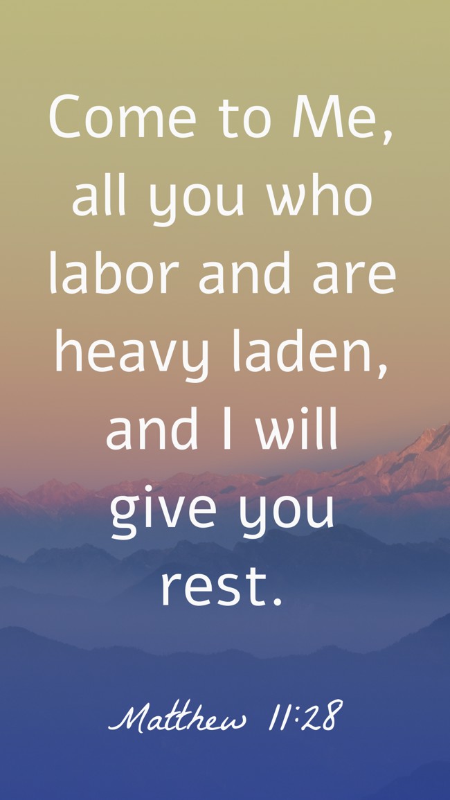 Come to Me, all you who labor and are heavy laden, and I will give you rest. - Matthew 11:28