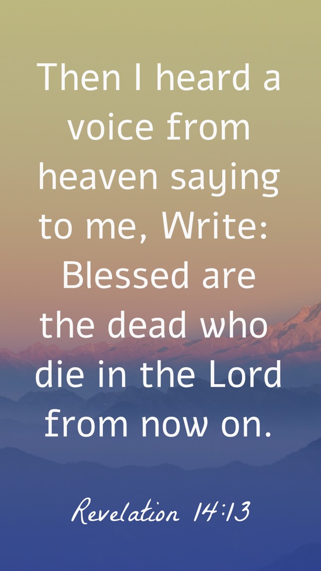 Then I heard a voice from heaven saying to me, Write: Blessed are the dead who die in the Lord from now on. - Revelation 14:13