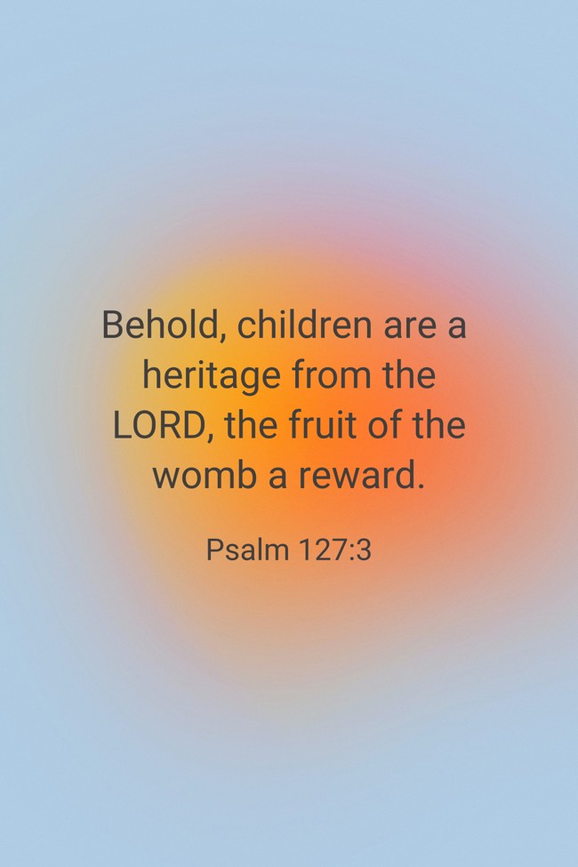  Behold, children are a heritage from the LORD, the fruit of the womb a reward.   - Psalm 127:3 