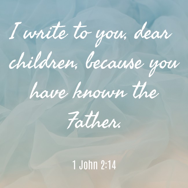  I write to you, dear children, because you have known the Father.   - 1 John 2:14 