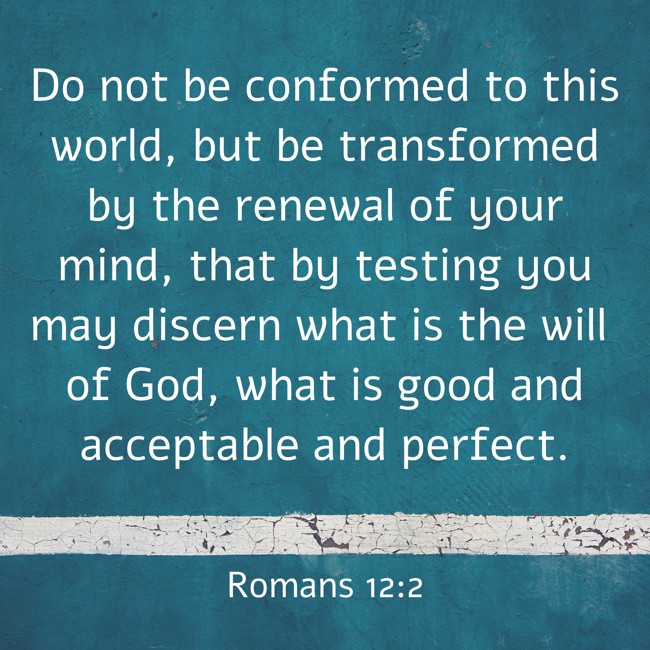  Do not be conformed to this world, but be transformed by the renewal of your mind, that by testing you may discern what is the will of God, what is good and acceptable and perfect.   - Romans 12:2 