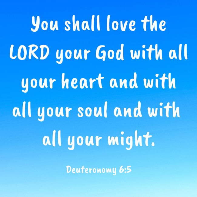 You shall love the LORD your God with all your heart and with all your soul and with all your might.   - Deuteronomy 6:5 