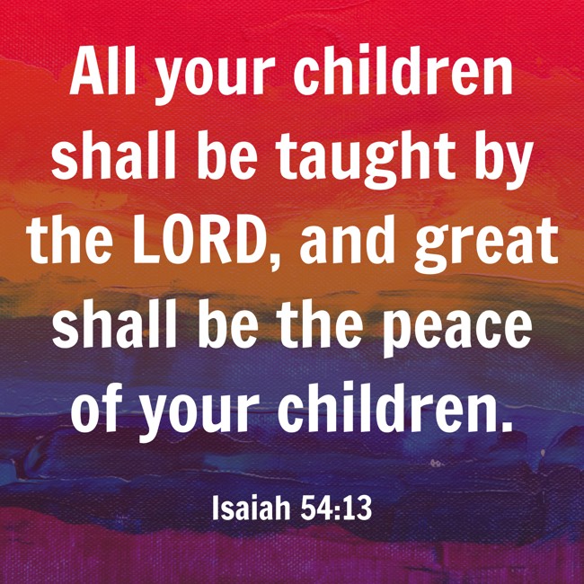  All your children shall be taught by the LORD, and great shall be the peace of your children.   - Isaiah 54:13 