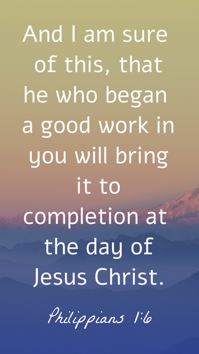  And I am sure of this, that he who began a good work in you will bring it to completion at the day of Jesus Christ.   - Philippians 1:6 