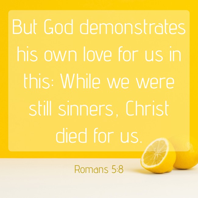 But God demonstrates his own love for us in this: While we were still sinners, Christ died for us. - Romans 5:8