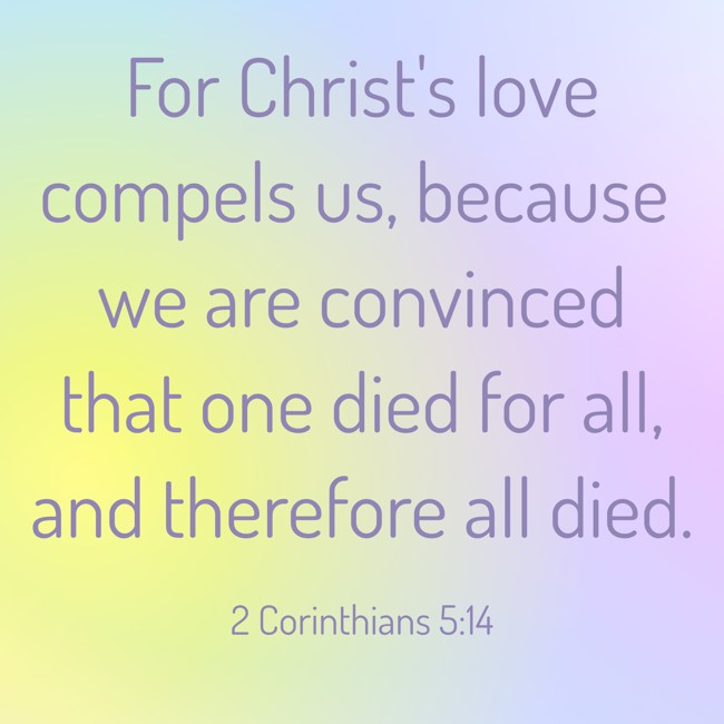 For Christ's love compels us, because we are convinced that one died for all, and therefore all died. - 2 Corinthians 5:14