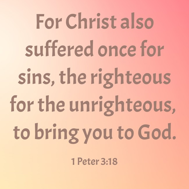 For Christ also suffered once for sins, the righteous for the unrighteous, to bring you to God. - 1 Peter 3:18