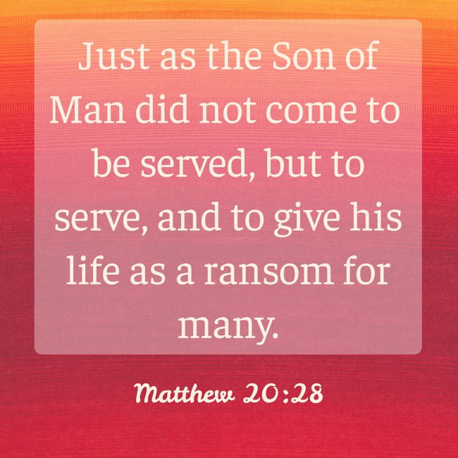 Just as the Son of Man did not come to be served, but to serve, and to give his life as a ransom for many. - Matthew 20:28