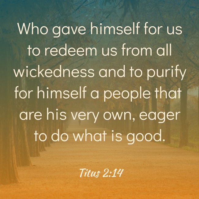 Who gave himself for us to redeem us from all wickedness and to purify for himself a people that are his very own, eager to do what is good. - Titus 2:14