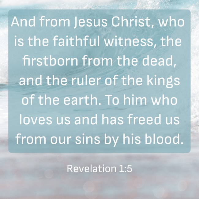 And from Jesus Christ, who is the faithful witness, the firstborn from the dead, and the ruler of the kings of the earth. To him who loves us and has freed us from our sins by his blood. - Revelation 1:5