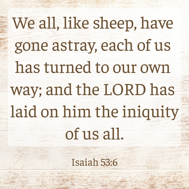 We all, like sheep, have gone astray, each of us has turned to our own way; and the LORD has laid on him the iniquity of us all. - Isaiah 53:6