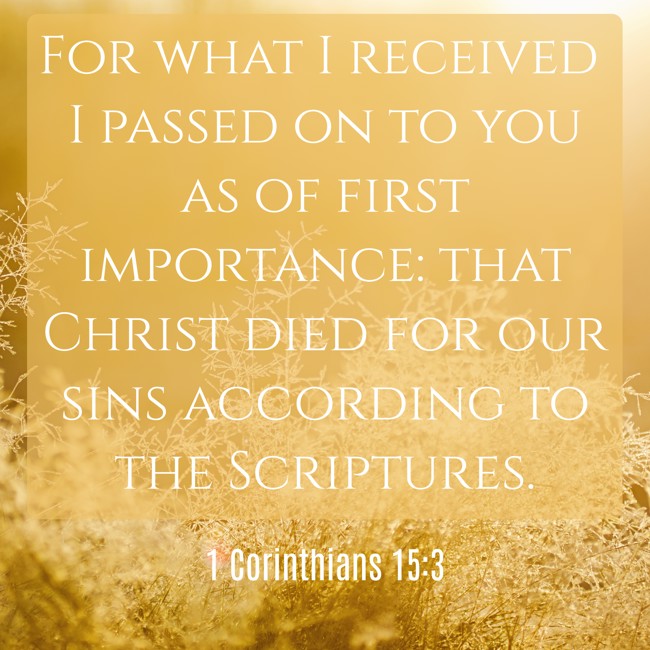 For what I received I passed on to you as of first importance: that Christ died for our sins according to the Scriptures. - 1 Corinthians 15:3