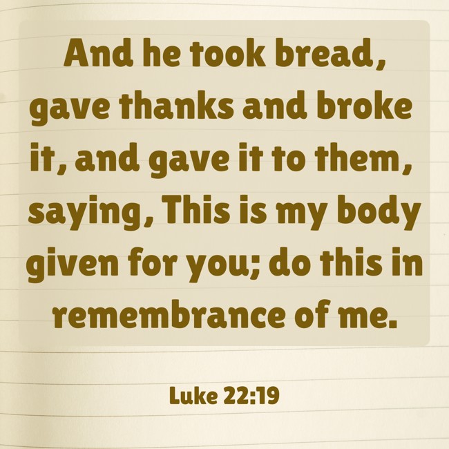 And he took bread, gave thanks and broke it, and gave it to them, saying, This is my body given for you; do this in remembrance of me. - Luke 22:19