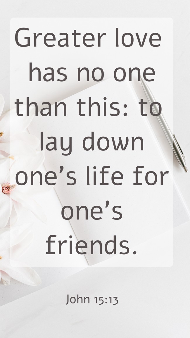 Greater love has no one than this: to lay down one’s life for one’s friends. - John 15:13