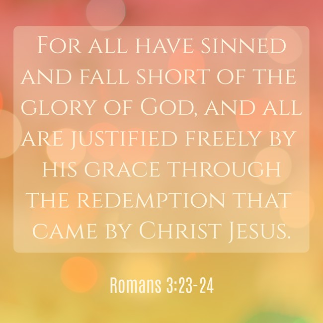 For all have sinned and fall short of the glory of God, and all are justified freely by his grace through the redemption that came by Christ Jesus. - Romans 3:23-24