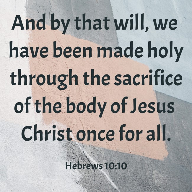 And by that will, we have been made holy through the sacrifice of the body of Jesus Christ once for all. - Hebrews 10:10