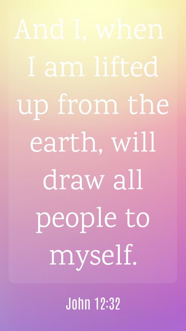 And I, when I am lifted up from the earth, will draw all people to myself. - John 12:32