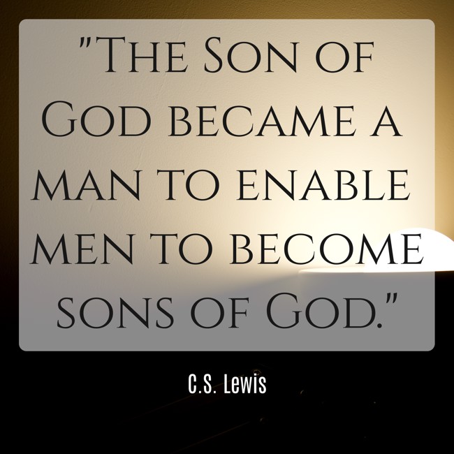 The Son of God became a man to enable men to become sons of God. - C.S. Lewis