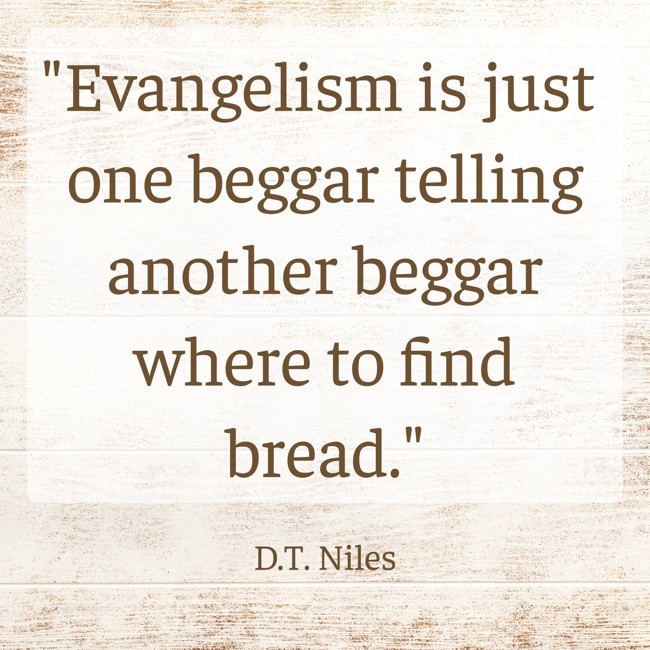 Evangelism is just one beggar telling another beggar where to find bread. - D.T. Niles