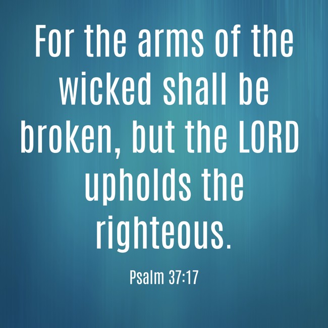 For the arms of the wicked shall be broken, but the LORD upholds the righteous. - Psalm 37:17