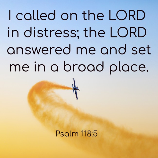 I called on the LORD in distress; the LORD answered me and set me in a broad place. - Psalm 118:5