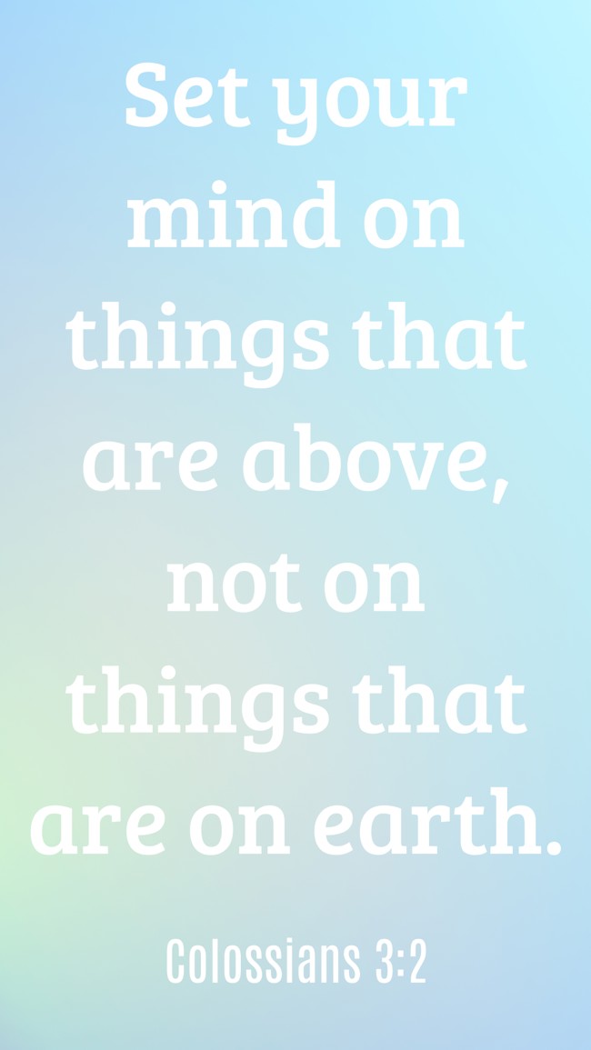 Set your mind on things that are above, not on things that are on earth. - Colossians 3:2
