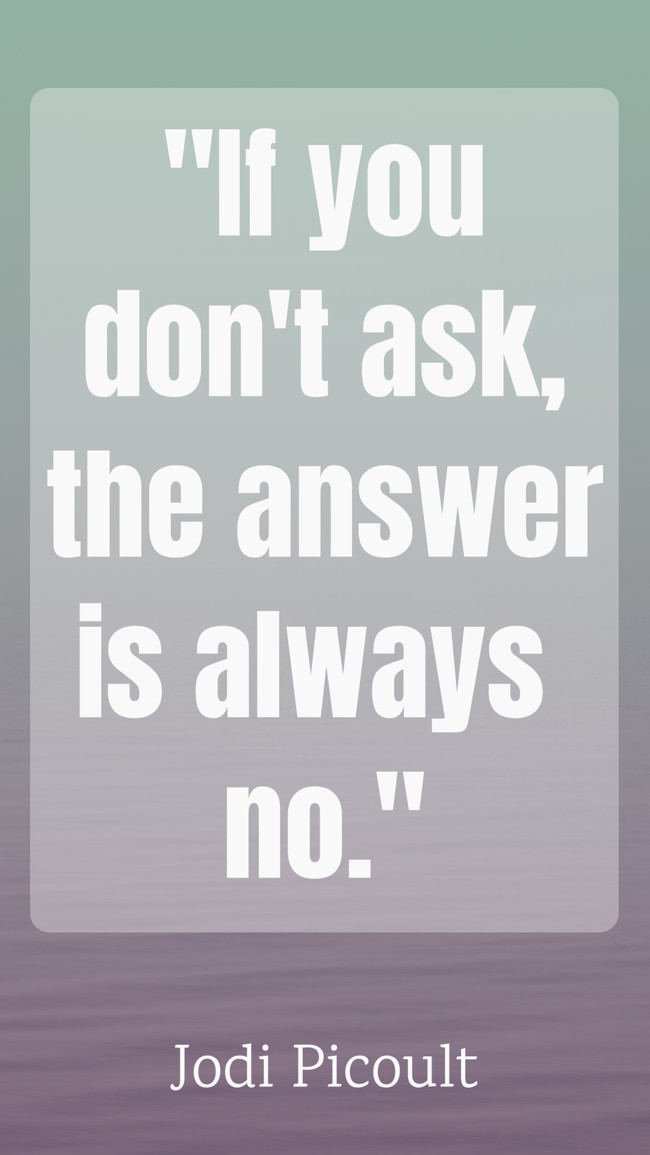 If you don't ask, the answer is always no. - Jodi Picoult